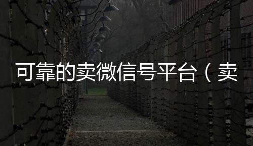 可靠的卖微信号回收微信在线交易平台（卖微信号的有什么软件）